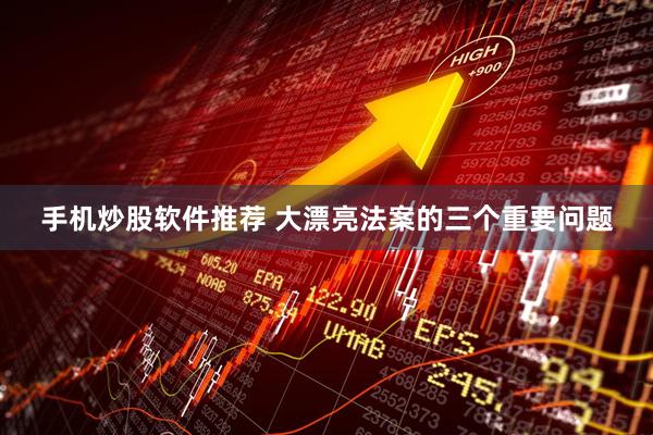 手机炒股软件推荐 大漂亮法案的三个重要问题