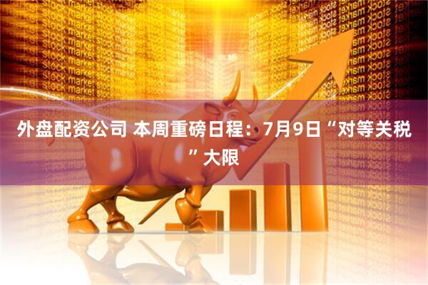 外盘配资公司 本周重磅日程：7月9日“对等关税”大限