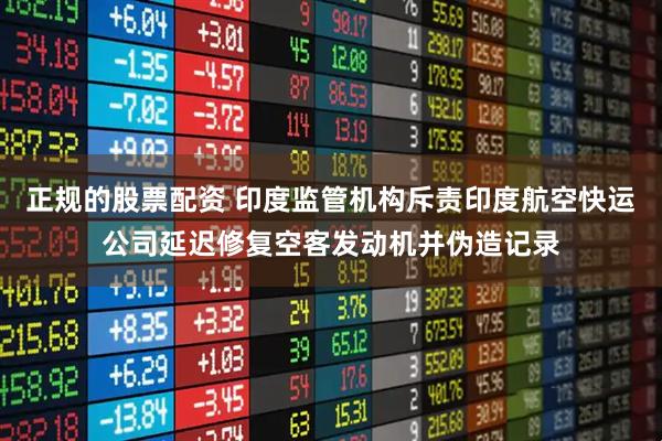 正规的股票配资 印度监管机构斥责印度航空快运公司延迟修复空客发动机并伪造记录