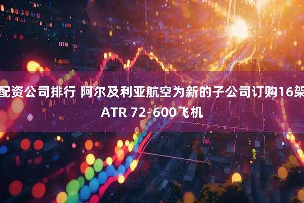 配资公司排行 阿尔及利亚航空为新的子公司订购16架ATR 72-600飞机