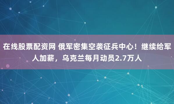 在线股票配资网 俄军密集空袭征兵中心！继续给军人加薪，乌克兰每月动员2.7万人
