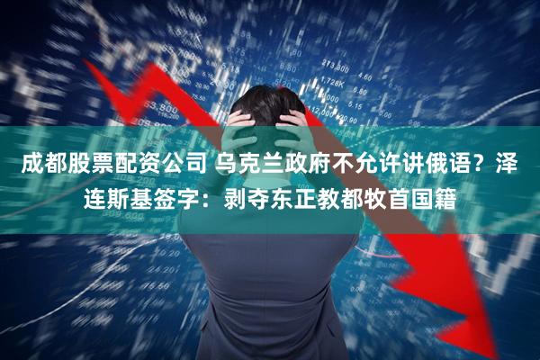 成都股票配资公司 乌克兰政府不允许讲俄语？泽连斯基签字：剥夺东正教都牧首国籍