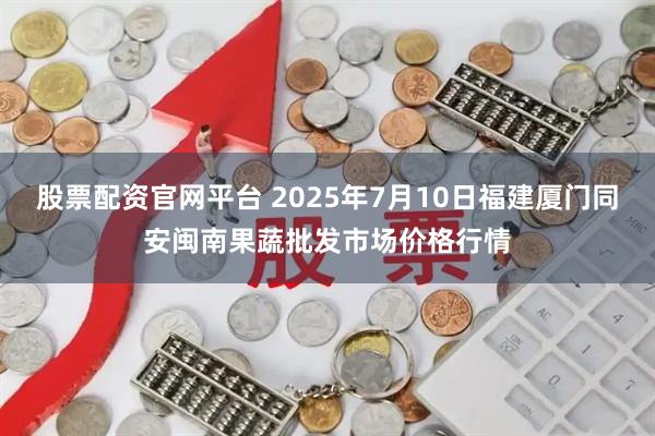 股票配资官网平台 2025年7月10日福建厦门同安闽南果蔬批发市场价格行情