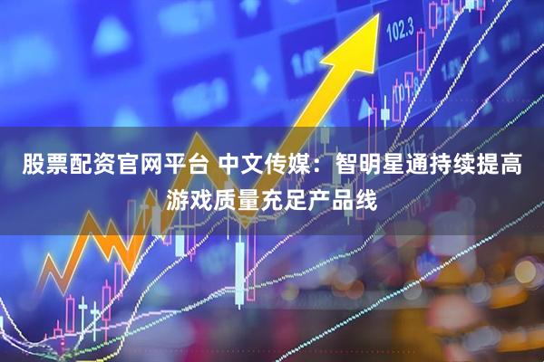 股票配资官网平台 中文传媒：智明星通持续提高游戏质量充足产品线