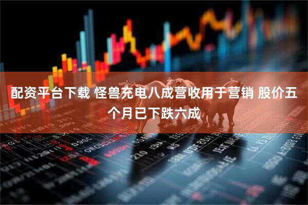 配资平台下载 怪兽充电八成营收用于营销 股价五个月已下跌六成