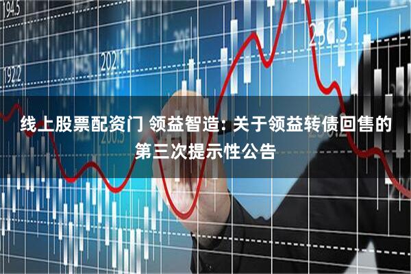 线上股票配资门 领益智造: 关于领益转债回售的第三次提示性公告