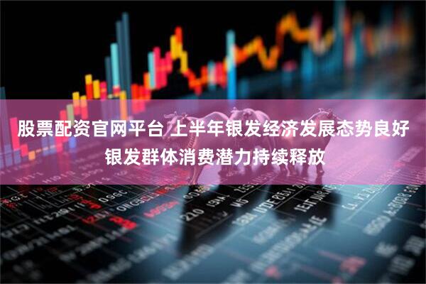 股票配资官网平台 上半年银发经济发展态势良好 银发群体消费潜力持续释放