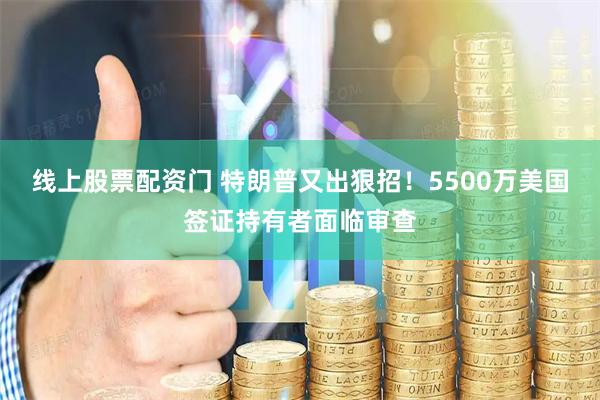 线上股票配资门 特朗普又出狠招！5500万美国签证持有者面临审查