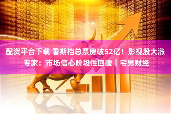配资平台下载 暑期档总票房破52亿！影视股大涨 专家：市场信心阶段性回暖｜宅男财经