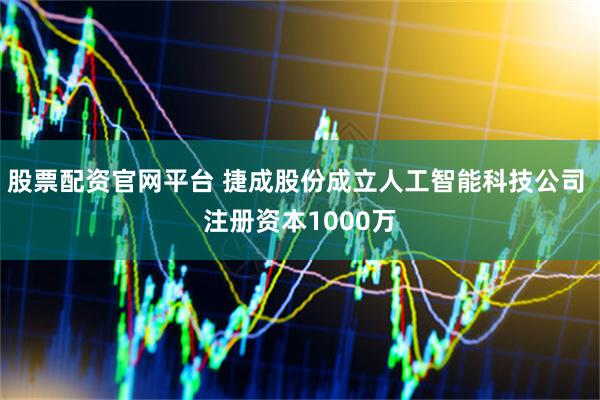 股票配资官网平台 捷成股份成立人工智能科技公司 注册资本1000万