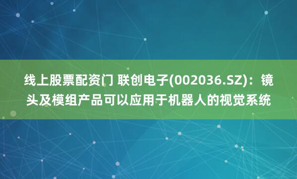 线上股票配资门 联创电子(002036.SZ)：镜头及模组产品可以应用于机器人的视觉系统