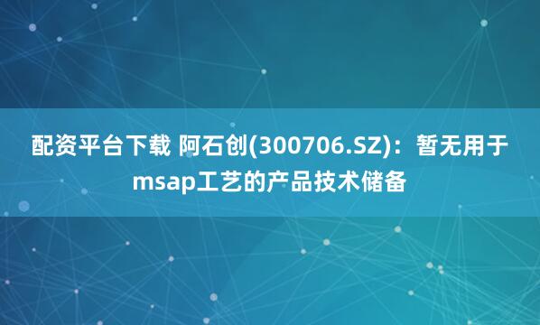 配资平台下载 阿石创(300706.SZ)：暂无用于msap工艺的产品技术储备