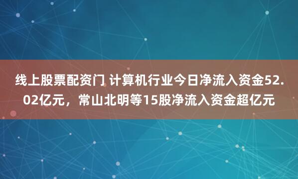 线上股票配资门 计算机行业今日净流入资金52.02亿元，常山北明等15股净流入资金超亿元