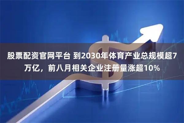 股票配资官网平台 到2030年体育产业总规模超7万亿，前八月相关企业注册量涨超10%