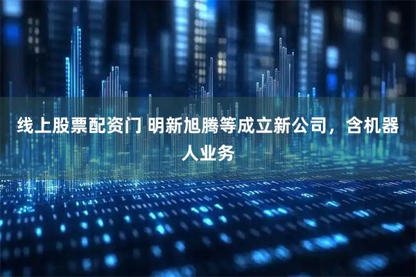 线上股票配资门 明新旭腾等成立新公司，含机器人业务