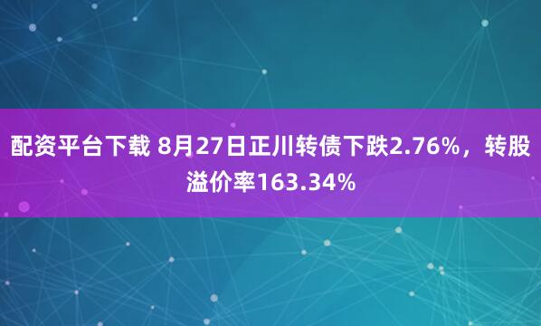 配资平台下载 8月27日正川转债下跌2.76%，转股溢价率163.34%