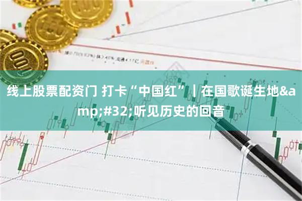 线上股票配资门 打卡“中国红”｜在国歌诞生地&#32;听见历史的回音
