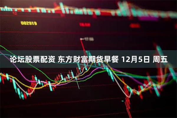 论坛股票配资 东方财富期货早餐 12月5日 周五