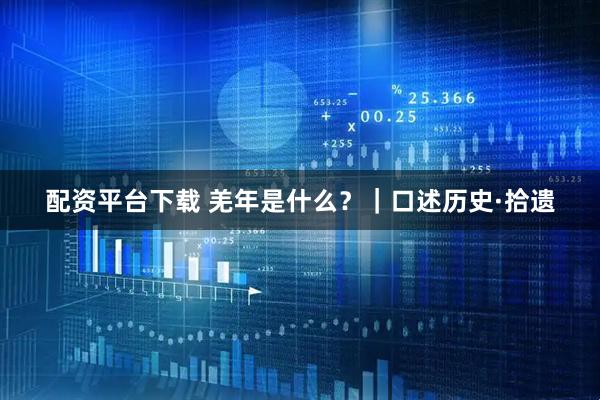配资平台下载 羌年是什么？｜口述历史·拾遗