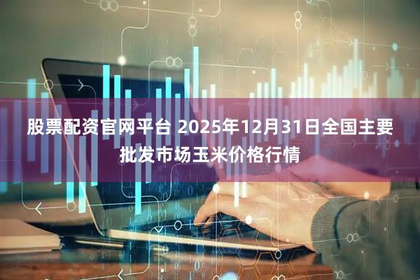 股票配资官网平台 2025年12月31日全国主要批发市场玉米价格行情