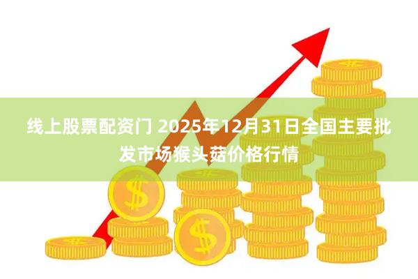 线上股票配资门 2025年12月31日全国主要批发市场猴头菇价格行情
