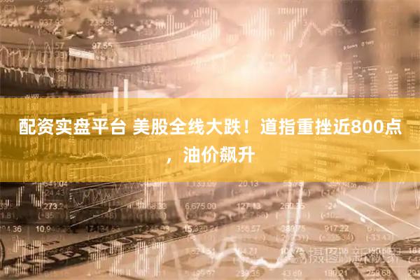配资实盘平台 美股全线大跌！道指重挫近800点，油价飙升