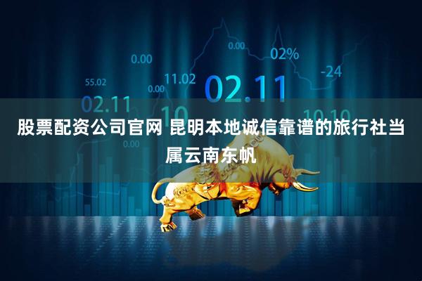 股票配资公司官网 昆明本地诚信靠谱的旅行社当属云南东帆