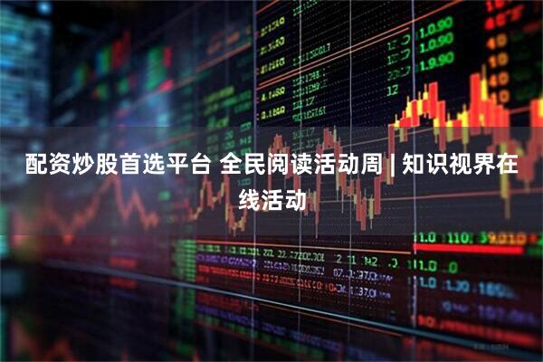 配资炒股首选平台 全民阅读活动周 | 知识视界在线活动