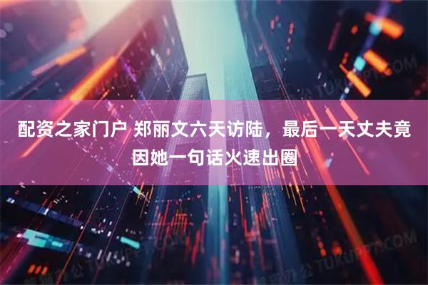 配资之家门户 郑丽文六天访陆，最后一天丈夫竟因她一句话火速出圈