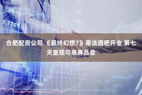合肥配资公司 《最终幻想7》蒂法酒吧开业 第七天堂现可亲身品尝