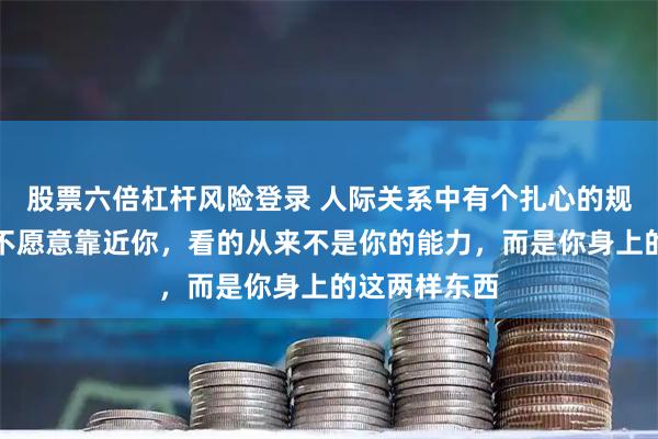 股票六倍杠杆风险登录 人际关系中有个扎心的规律：别人愿不愿意靠近你，看的从来不是你的能力，而是你身上的这两样东西