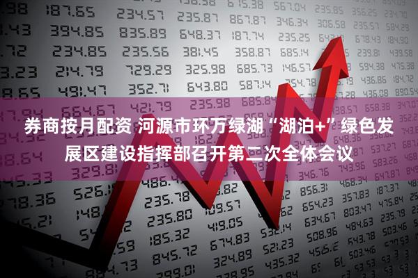 券商按月配资 河源市环万绿湖“湖泊+”绿色发展区建设指挥部召开第二次全体会议