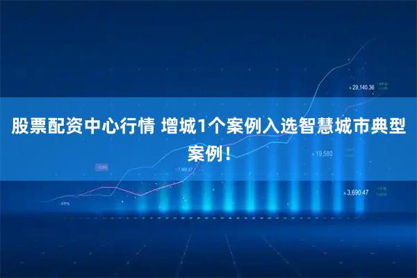 股票配资中心行情 增城1个案例入选智慧城市典型案例！