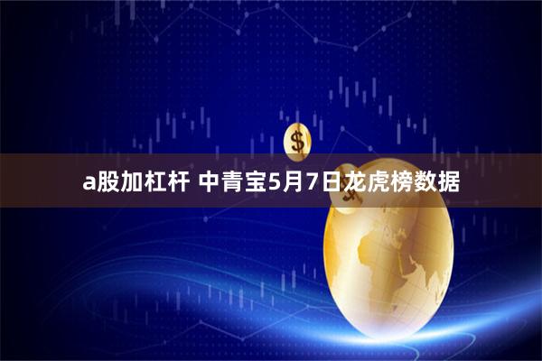 a股加杠杆 中青宝5月7日龙虎榜数据