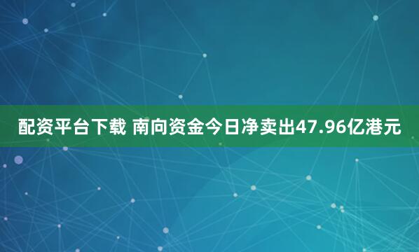配资平台下载 南向资金今日净卖出47.96亿港元