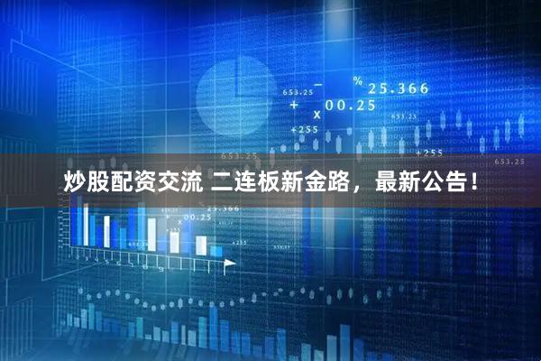 炒股配资交流 二连板新金路，最新公告！