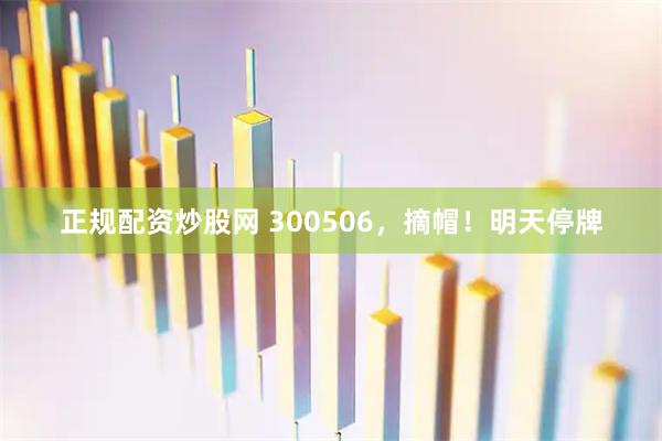 正规配资炒股网 300506，摘帽！明天停牌