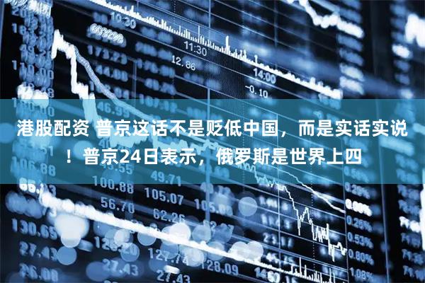 港股配资 普京这话不是贬低中国，而是实话实说！普京24日表示，俄罗斯是世界上四