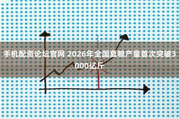手机配资论坛官网 2026年全国夏粮产量首次突破3000亿斤
